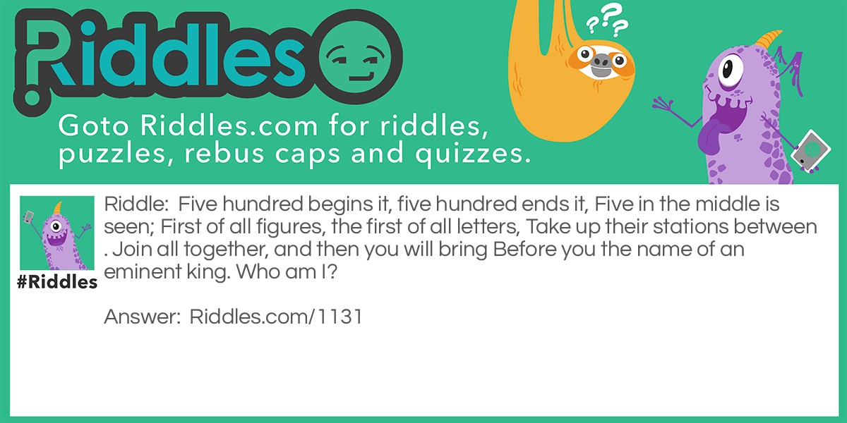 Five hundred begins it, five hundred ends it, Five in the middle is seen; First of all figures, the first of all letters, Take up their stations between. Join all together, and then you will bring Before you the name of an eminent king. Who am I?