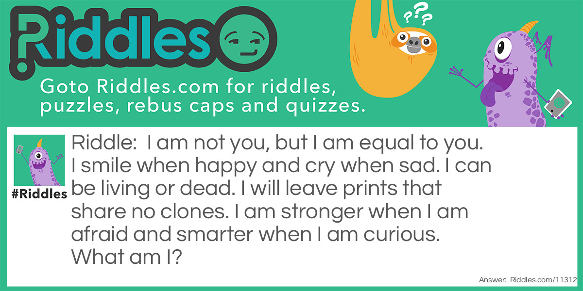 I am not you, but I am equal to you. I smile when happy and cry when sad. I can be living or dead. I will leave prints that share no clones. I am stronger when I am afraid and smarter when I am curious. What am I?