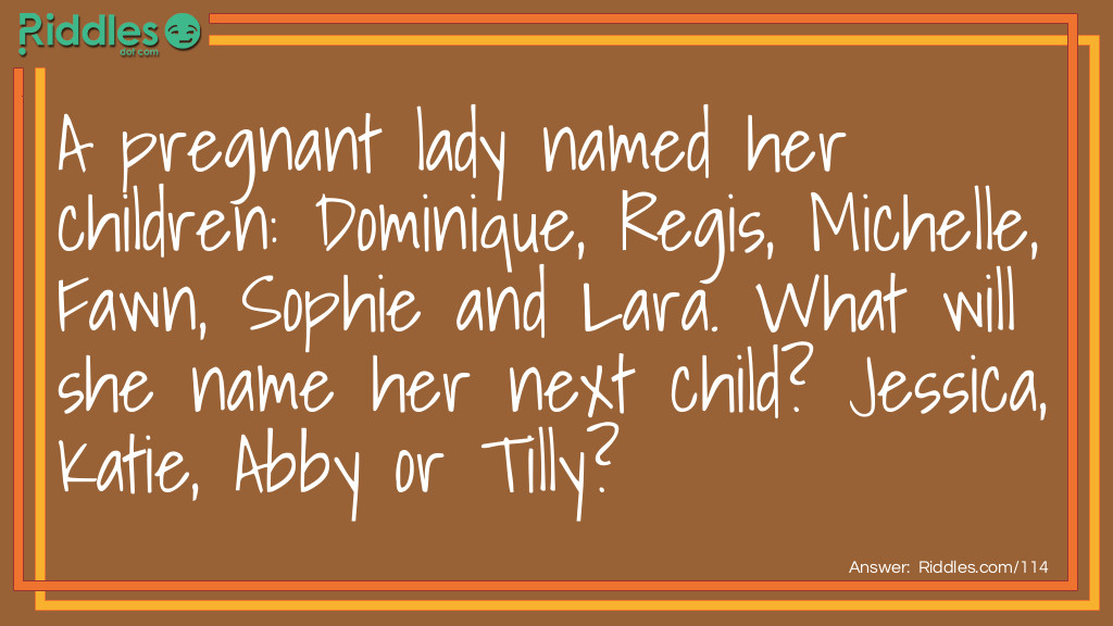 5 Logic Puzzles: A pregnant lady named her children: Dominique, Regis, Michelle, Fawn, Sophie, and Lara. What will she name her next child? Jessica, Katie, Abby, or Tilly? Answer: Tilly. She seems to follow the scale Do, Re, Me, Fa, So, La, and then Ti.