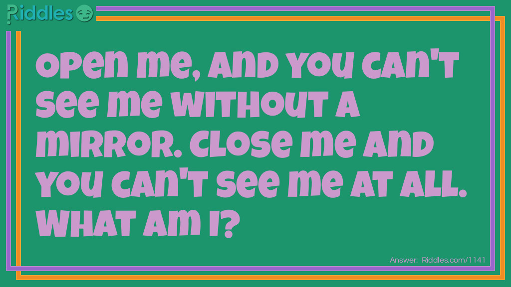 Riddle: Open me, and you can't see me without a mirror. Close me and you can't see me at all.
What am I? Answer: Your eyes.