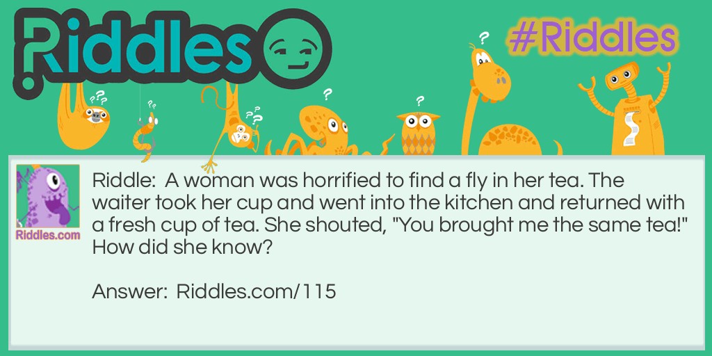 A woman was horrified to find a fly in her tea. The waiter took her cup and went into the kitchen and returned with a fresh cup of tea. She shouted, "You brought me the same tea!" How did she know?