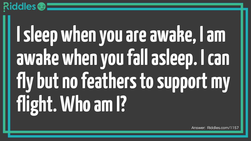 I sleep when you are awake, I am awake when you fall asleep. I can fly but no feathers to support my flight. Who am I?