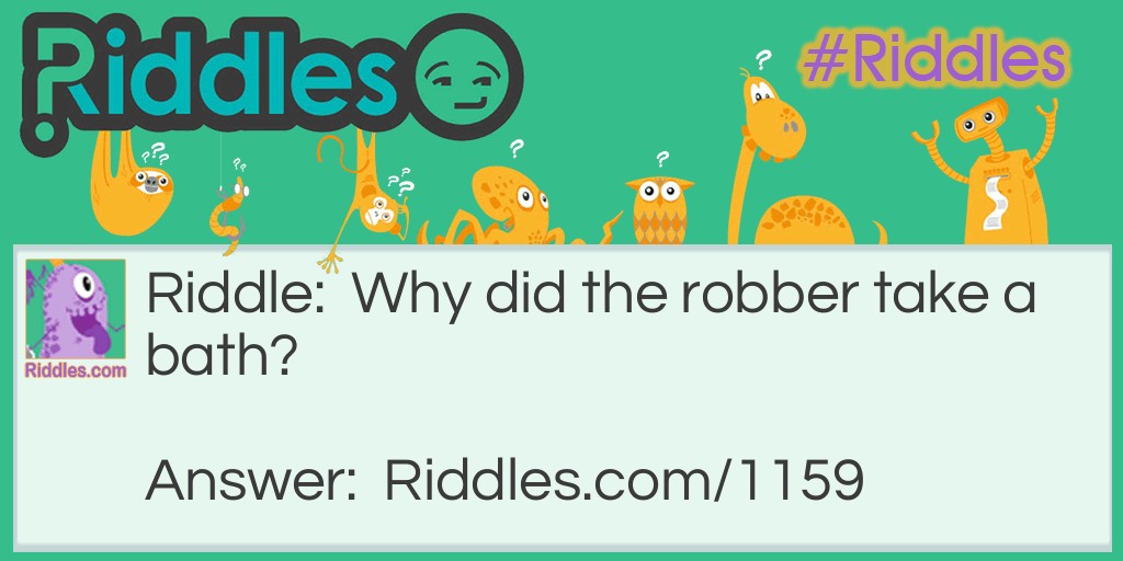 Riddle: Why did the robber take a bath? Answer: He wanted to make a clean get away!