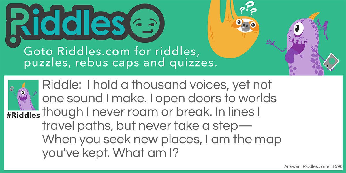 I hold a thousand voices, yet not one sound I make. I open doors to worlds though I never roam or break. In lines I travel paths, but never take a step— When you seek new places, I am the map you’ve kept. What am I?