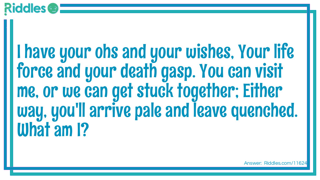 I have your ohs and your wishes, Your life force and your death gasp. You can visit me, or we can get stuck together; Either way, you'll arrive pale and leave quenched. What am I?