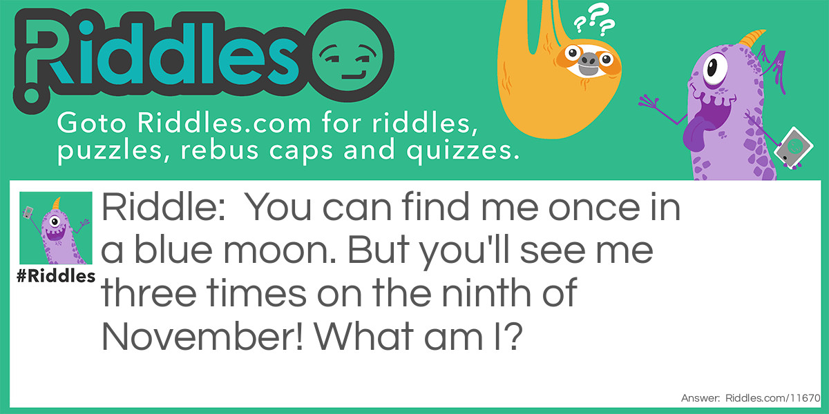 You can find me once in a blue moon. But you'll see me three times on the ninth of November! What am I?
