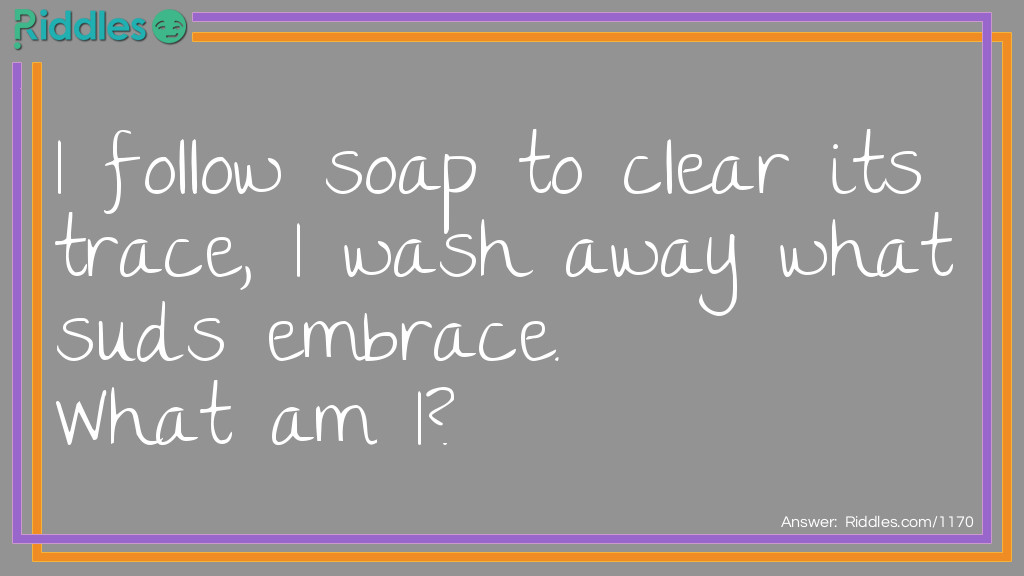 Click to see riddle I follow soap to clear its trace, I wash away what suds embrace.  answer.