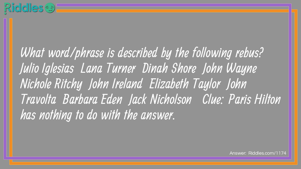 What word/phrase is described by the following <a href="https://www.riddles.com/caps">rebus</a>?   Julio Iglesias  Lana Turner  Dinah Shore  John Wayne  Nichole Ritchy  John Ireland  Elizabeth Taylor  John Travolta  Barbara Eden  Jack Nicholson   Clue: Paris Hilton has nothing to do with the answer.