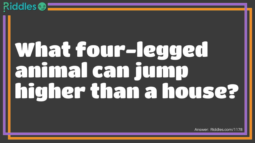 Click to see riddle What four-legged animal can jump higher than a house riddle answer.