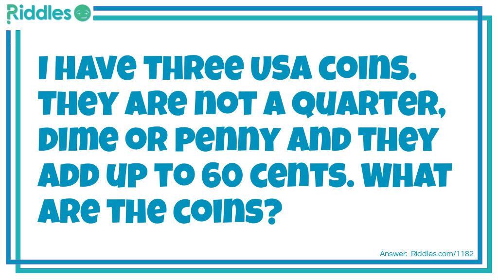 Riddle: I have three USA coins. They are not a quarter, dime or penny and they add up to 60 cents.
What are the coins? Answer: A 50 cent piece and 2 nickels.