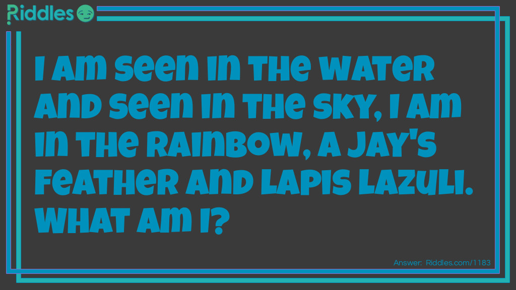 I am seen in the water and seen in the sky, I am in the rainbow, a jay's feather, and lapis lazuli. What am I?