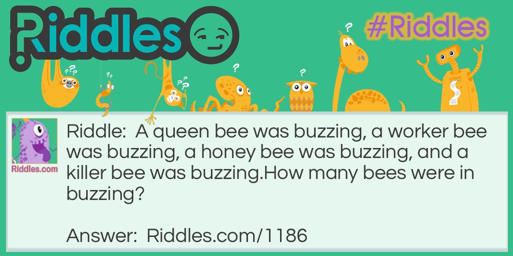 A queen bee was buzzing, a worker bee was buzzing, a honey bee was buzzing, and a killer bee was buzzing.
How many bees were in buzzing?