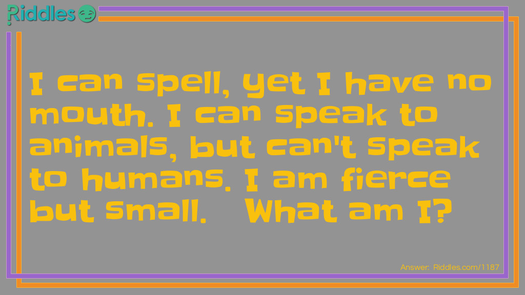 I can spell, yet I have no mouth. I can speak to animals, but can't speak to humans. I am fierce but small.   What am I?