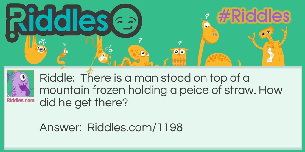 There is a man stood on top of a mountain frozen holding a peice of straw. How did he get there? Riddle Meme.