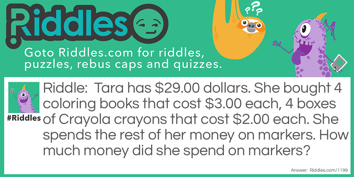 Kids Riddles: Tara has $29.00 dollars. She bought 4 coloring books that cost $3.00 each, 4 boxes of Crayola crayons that cost $2.00 each. She spends the rest of her money on markers. 
How much money did she spend on markers? Riddle Meme.