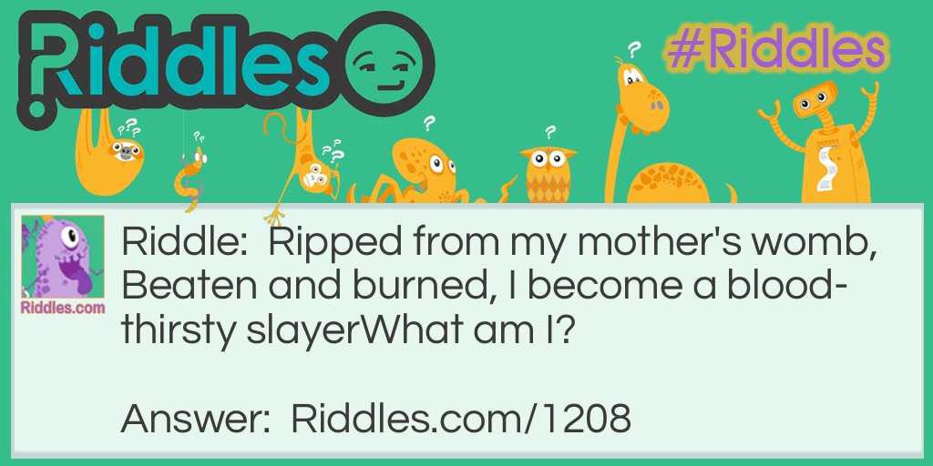 Ripped from my mother's womb, beaten and burned, I become a blood-thirsty slayer. What am I?