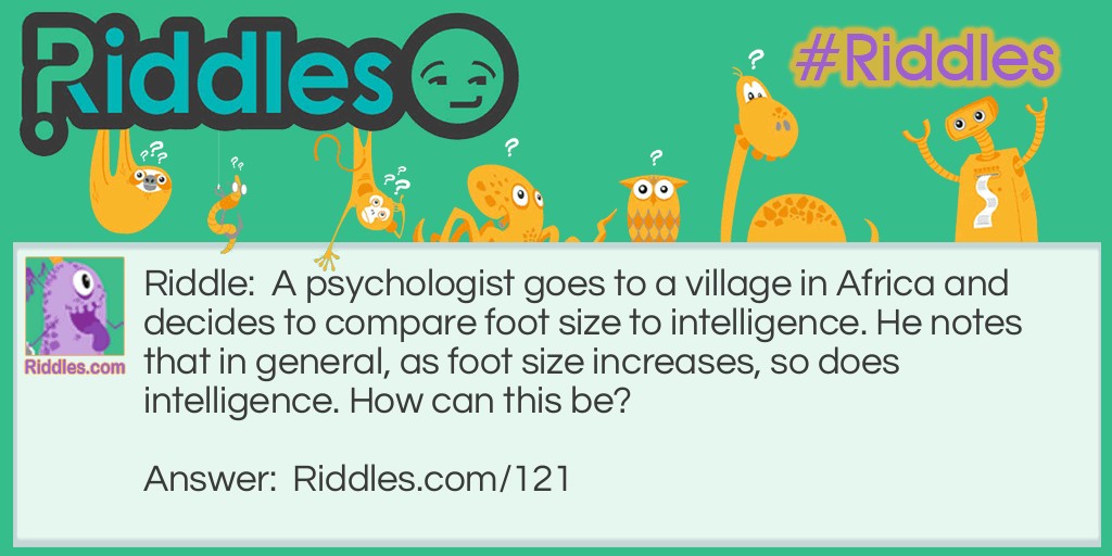 A psychologist goes to a village in Africa and decides to compare foot size to intelligence. He notes that in general, as foot size increases, so does intelligence. How can this be?