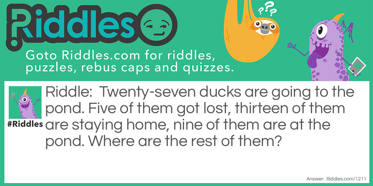 Twenty-seven ducks are going to the pond. Five of them got lost, thirteen of them are staying home, nine of them are at the pond. 
Where are the rest of them?