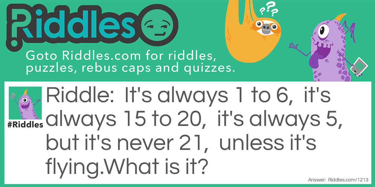 It's always 1 to 6,  it's always 15 to 20,  it's always 5,  but it's never 21,  unless it's flying.
What is it?