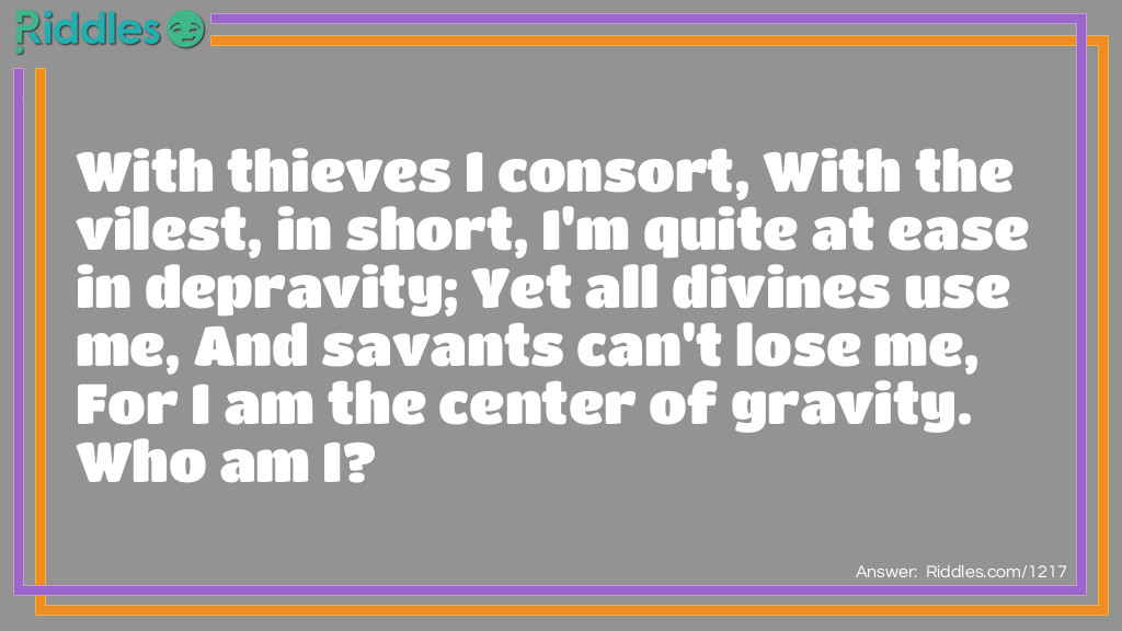 With thieves I consort, With the vilest, in short, I'm quite at ease in depravity; Yet all divines use me, And savants can't lose me, For I am the center of gravity. Who am I?