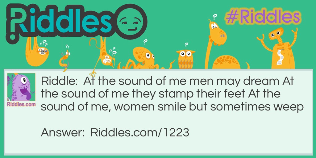 At the sound of me, men may dream. At the sound of me, they stamp their feet. At the sound of me, women smile but sometimes weep. What am I?