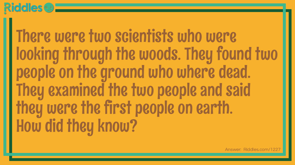 There were two scientists who were looking through the woods. They found two people on the ground who where dead. They examined the two people and said they were the first people on earth. 
How did they know?