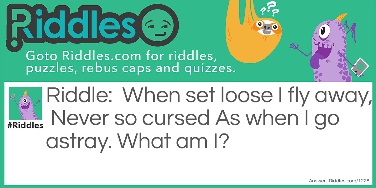 Riddle: When set loose I fly away,  Never so cursed As when I go astray. What am I? Answer: A fart.