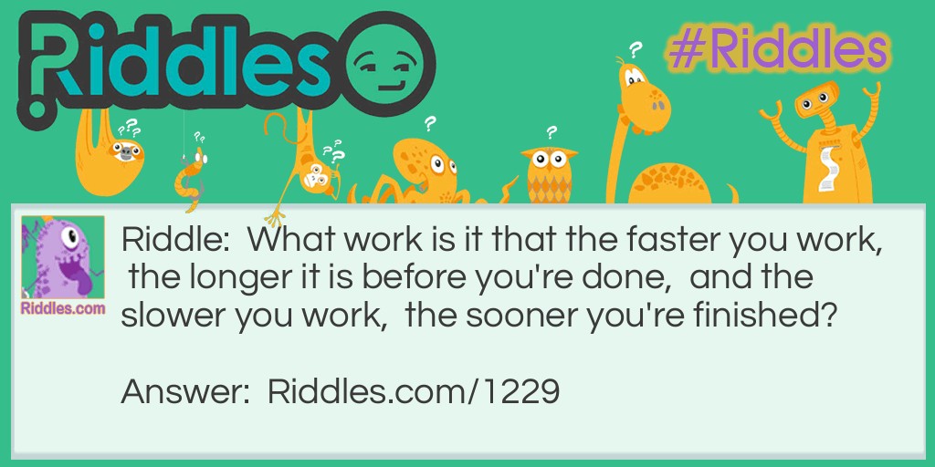What work is it that the faster you work,  the longer it is before you're done,  and the slower you work,  the sooner you're finished?