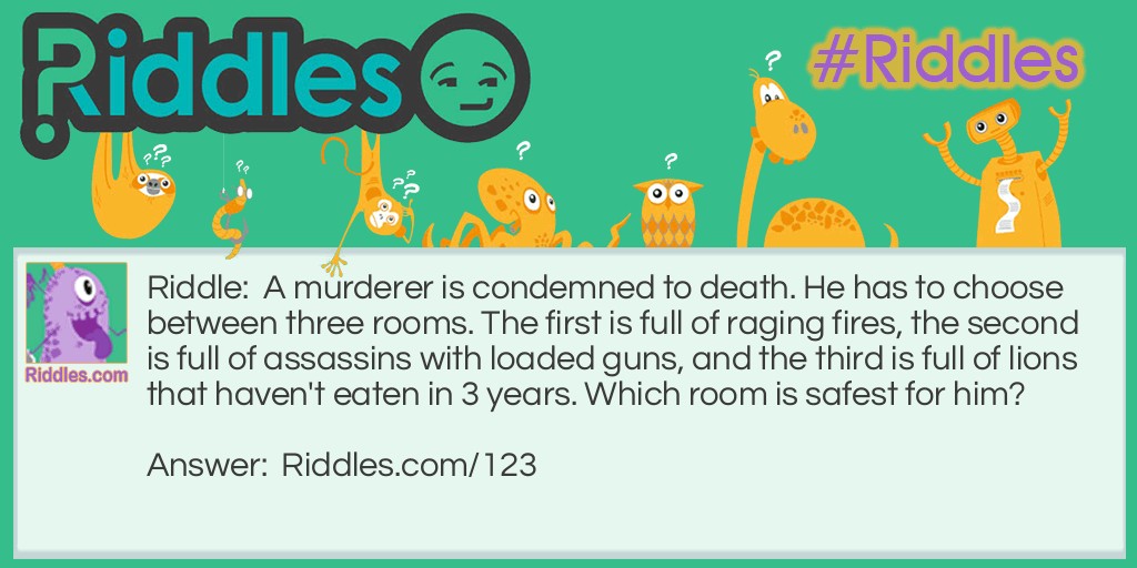 Classic Riddles: A murderer is condemned to death. He has to choose between three rooms. The first is full of raging fires, the second is full of assassins with loaded guns, and the third is full of lions that haven't eaten in 3 years. Which room is safest for him? Riddle Meme.
