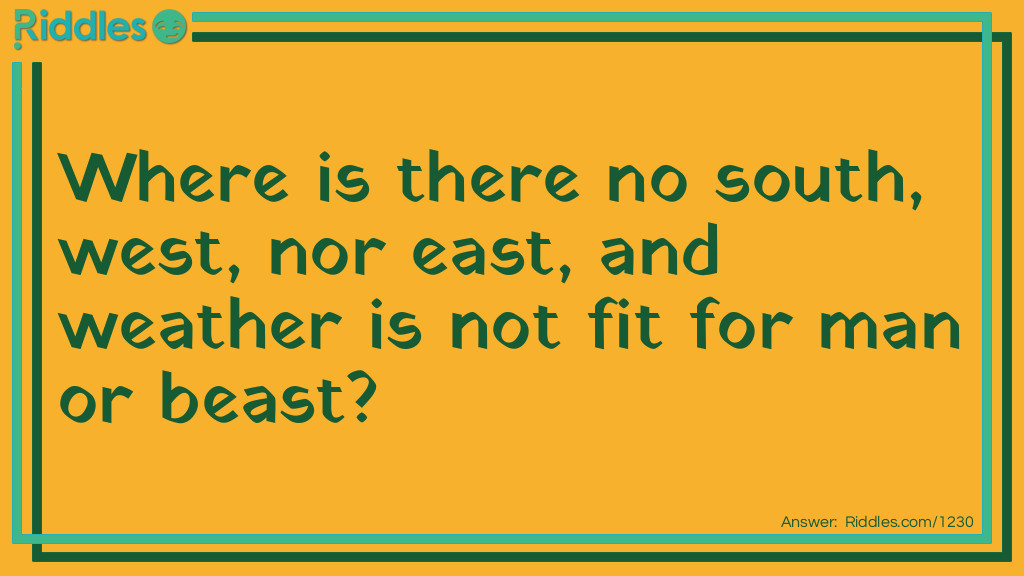 Kids Riddles: Where is there no south, west, nor east, and weather is not fit for man or beast? Riddle Meme.
