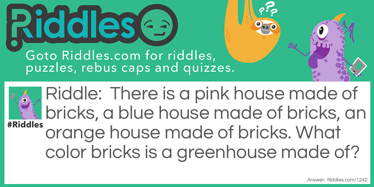 Riddle: There is a pink house made of bricks, a blue house made of bricks, an orange house made of bricks. What color bricks is a greenhouse made of? Answer: A greenhouse is made of glass or plastic, not bricks.