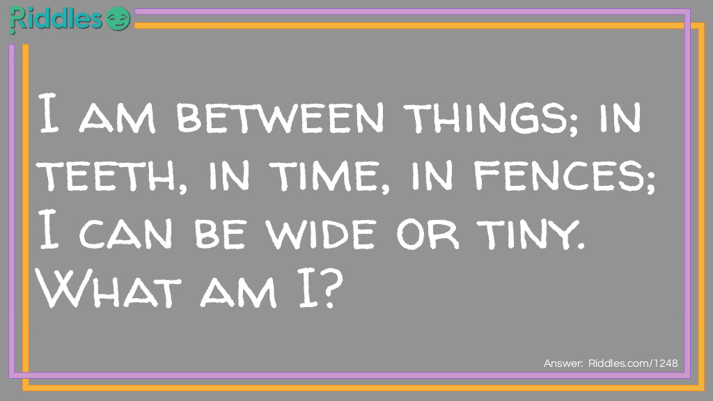 I am between things; in teeth, in time, in fences; I can be wide or tiny. What am I? 
