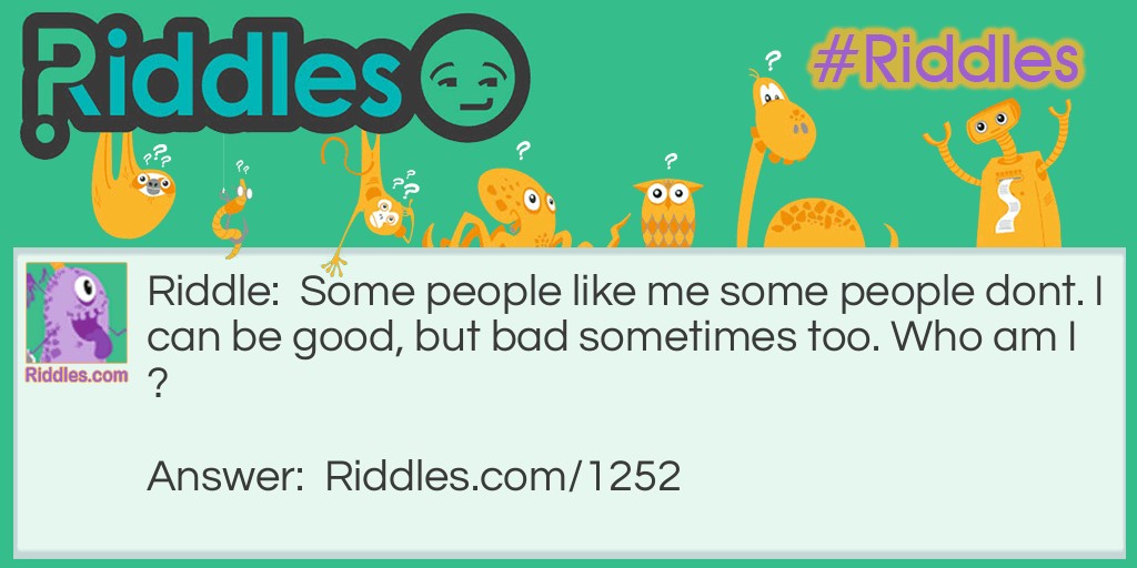 Some people like me some people don't. I can be good, but bad sometimes too. Who am I?