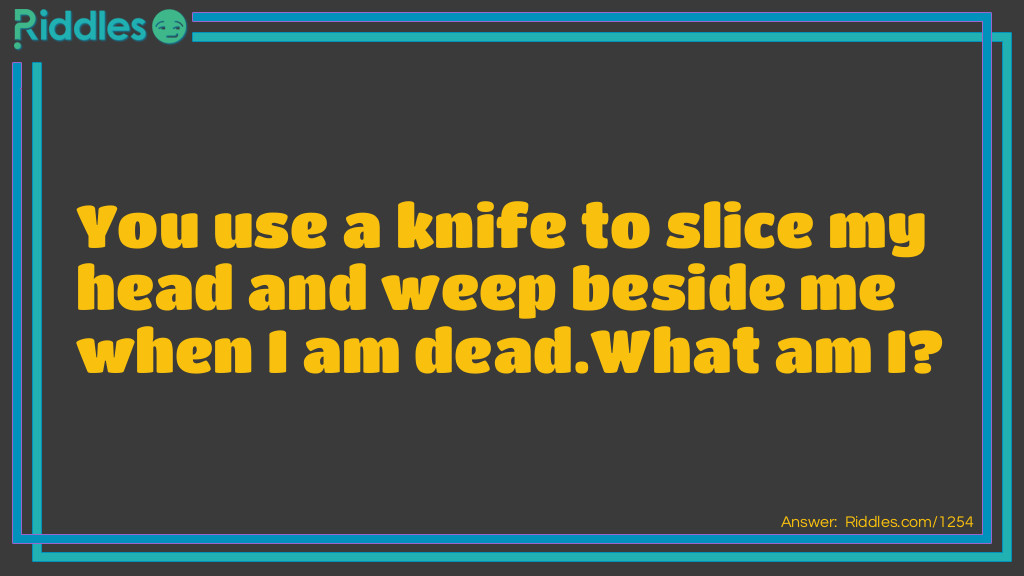 You use a knife to slice my head and weep beside me when I am dead.
What am I?