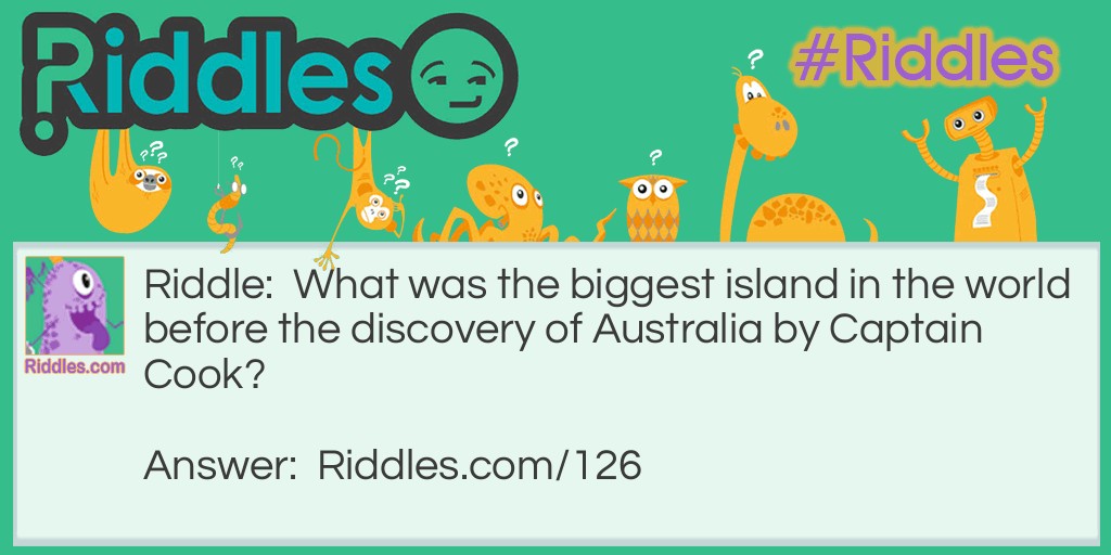 Riddle: What was the biggest island in the world before the discovery of Australia by Captain Cook? Answer: Australia was always the biggest island in the world, even before it was discovered.