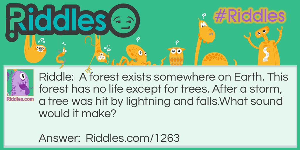 A forest exists somewhere on Earth. This forest has no life except for trees. After a storm, a tree was hit by lightning and falls.
What sound would it make?