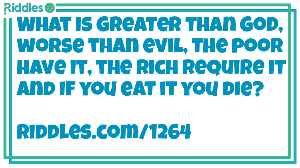 What is Greater than God, worse than evil, the poor have it, the rich require it and if you eat it you die?