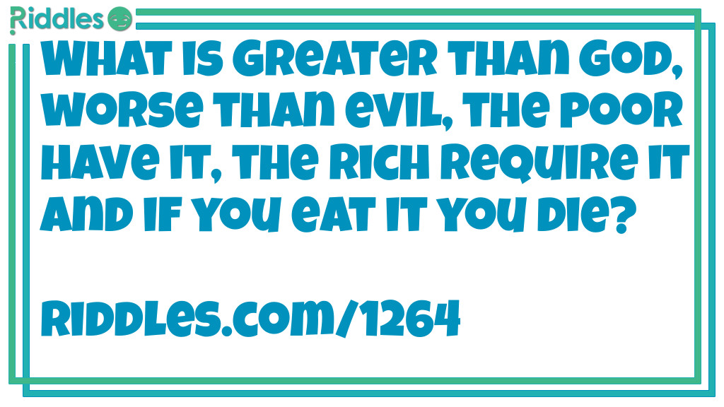 Riddle: What is Greater than God, worse than evil, the poor have it, the rich require it and if you eat it you die? Answer: Nothing  nothing is better than God nothing is worse than evil the poor have nothing the rich don't have nothing they have everything  If you eat nothing you die