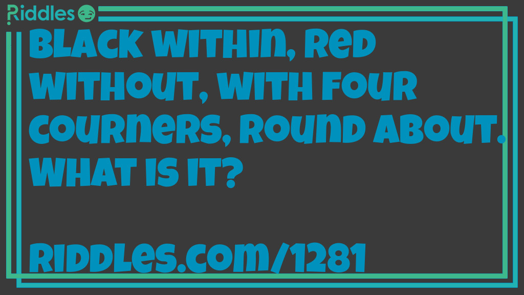 Black within, red without, with four courners, round about. What is it?