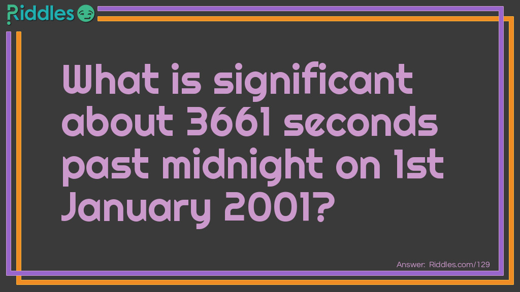 New Years Riddles: What is significant about 3661 seconds past midnight on 1st January 2001? Answer: The time and date will be 01:01:01 on 01/01/01.