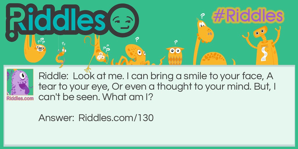 Riddle: Look at me. I can bring a smile to your face, A tear to your eye, Or even a thought to your mind. But, I can't be seen. What am I? Answer: Your Memories.