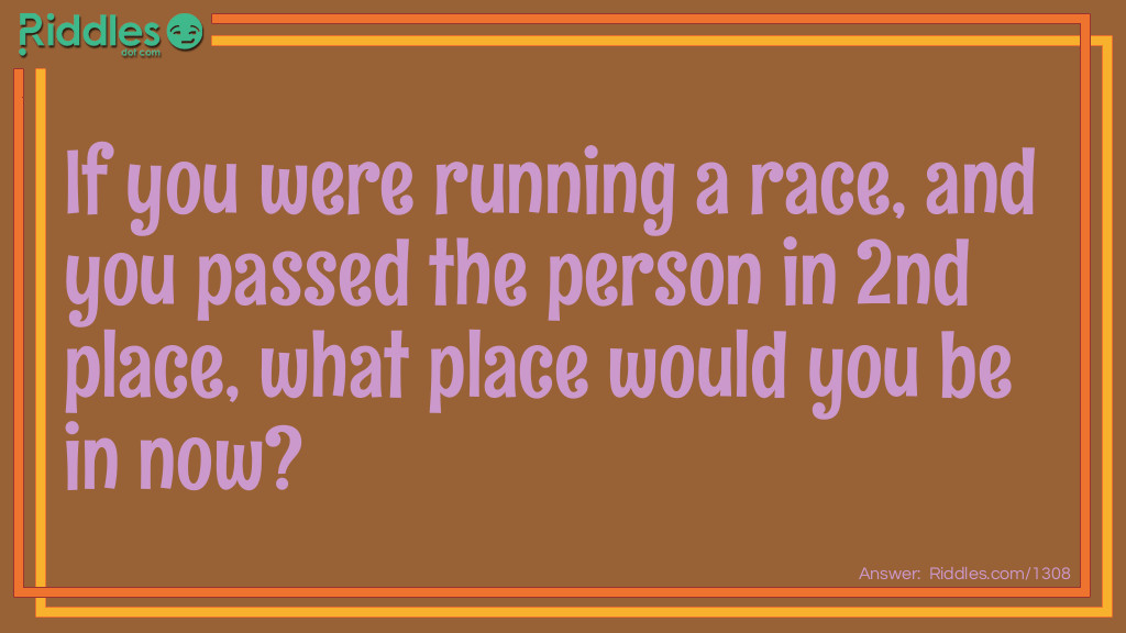 Riddle: <p style="text-align: left;">If you were running a race, and you passed the person in 2nd place, what place would you be in now? Answer: You would be in the 2nd place. You thought first place, right? Well, you passed the guy in second place, not first.