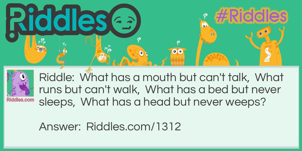 Riddle: What has a mouth but can't talk,  What runs but can't walk,  What has a bed but never sleeps,  What has a head but never weeps? Answer: A River.