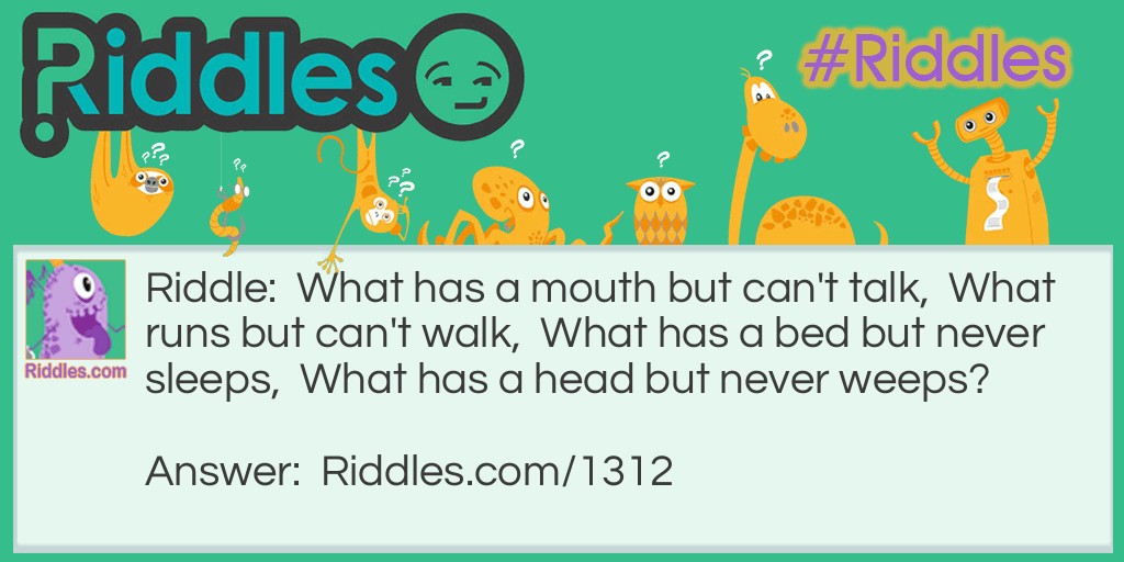 What has a mouth but can't talk,  What runs but can't walk,  What has a bed but never sleeps,  What has a head but never weeps?