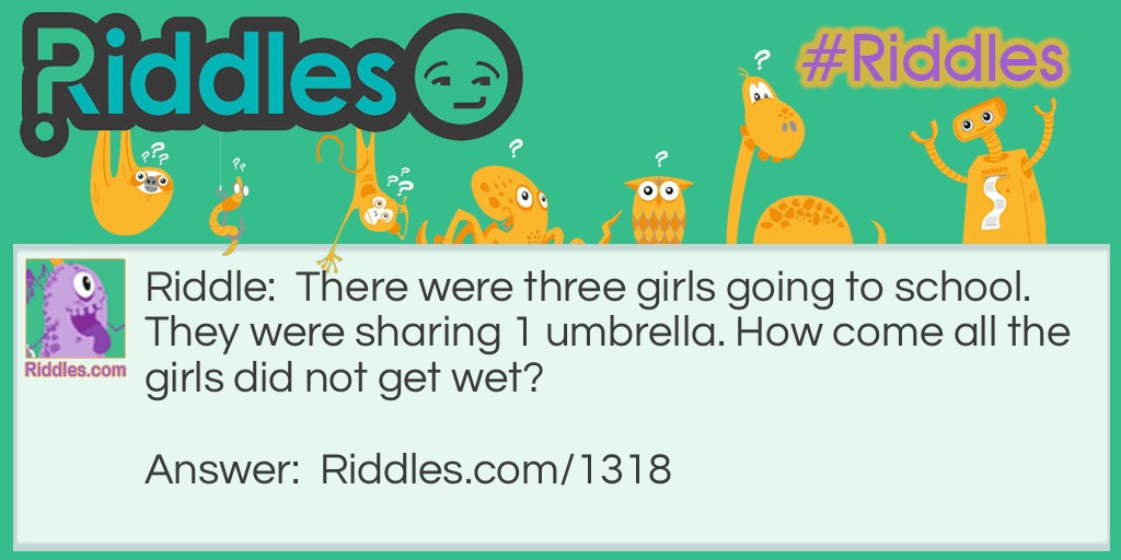 School Riddles: There were three girls going to school. They were sharing 1 umbrella. How come all the girls did not get wet? Answer: Because it was not raining!!!