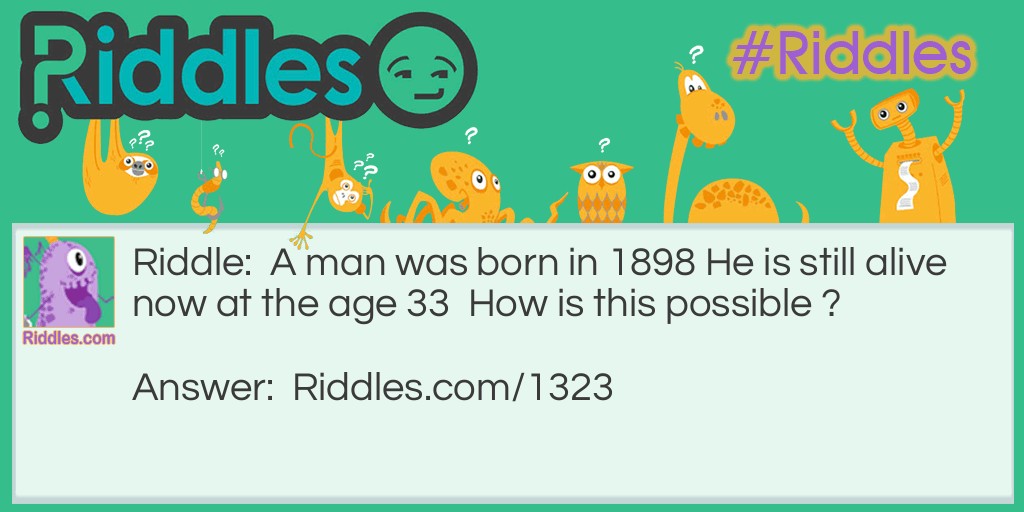 A man was born in 1898 He is still alive now at the age 33  How is this possible ?