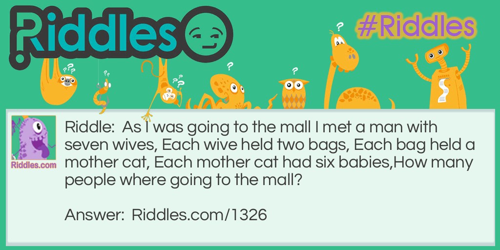 Riddle: As I was going to the mall I met a man with seven wives, Each wive held two bags, Each bag held a mother cat, Each mother cat had six babies,
How many people where going to the mall? Answer: One! As I was going to the mall I met a man...