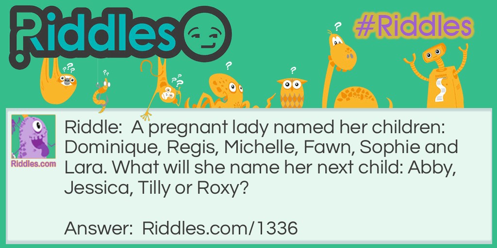 Riddle: A pregnant lady named her children: Dominique, Regis, Michelle, Fawn, Sophie and Lara. What will she name her next child: Abby, Jessica, Tilly or Roxy? Answer: Tilly Look at the first 2 letters of each name Do Re Mi Fa So La