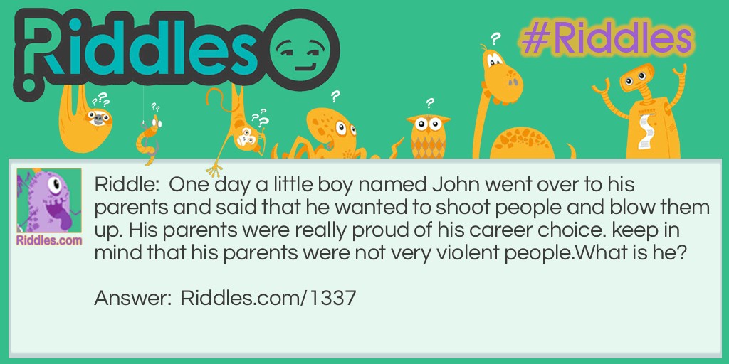 One day a little boy named John went over to his parents and said that he wanted to shoot people and blow them up. His parents were really proud of his career choice. keep in mind that his parents were not very violent people.
What is he?