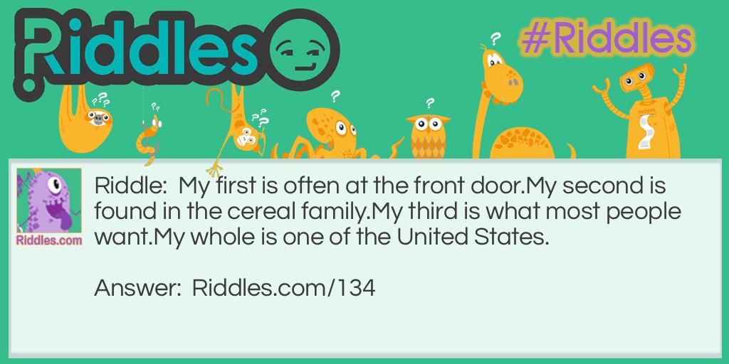 Riddle: My first is often at the front door. My second is found in the cereal family. My third is what most people want. My whole is one of the United States. What am I? Answer: MATRIMONY (mat rye money). Which is certainly a "united state"!